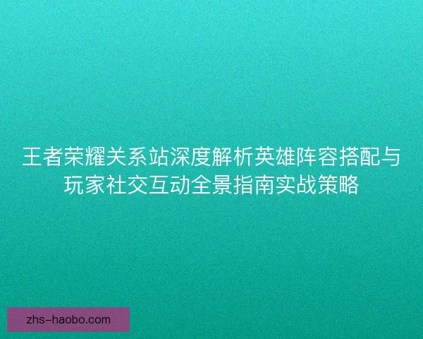 王者荣耀关系站深度解析英雄阵容搭配与玩家社交互动全景指南实战策略 王者荣耀关系站深度解析英雄阵容搭配与玩家社交互动全景指南实战策略