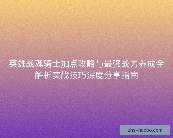 英雄战魂骑士加点攻略与最强战力养成全解析实战技巧深度分享指南 英雄战魂骑士加点攻略与最强战力养成全解析实战技巧深度分享指南