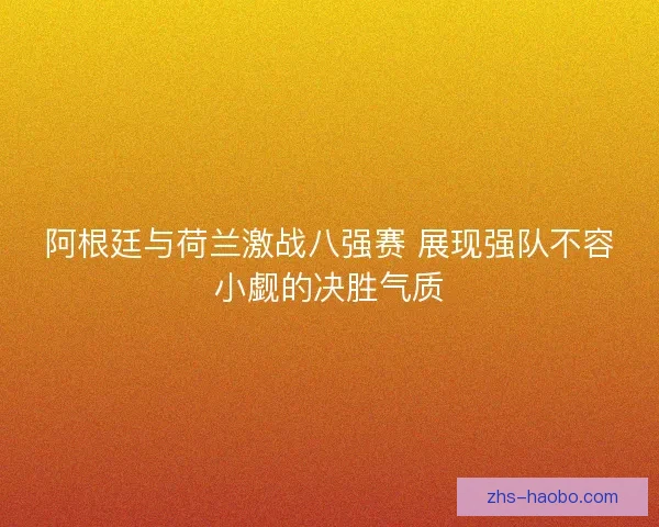 阿根廷与荷兰激战八强赛 展现强队不容小觑的决胜气质 阿根廷与荷兰激战八强赛 展现强队不容小觑的决胜气质