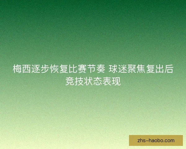 梅西逐步恢复比赛节奏 球迷聚焦复出后竞技状态表现