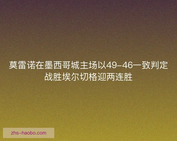 莫雷诺在墨西哥城主场以49-46一致判定战胜埃尔切格迎两连胜 莫雷诺在墨西哥城主场以49-46一致判定战胜埃尔切格迎两连胜