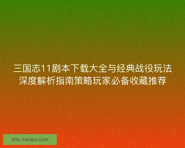三国志11剧本下载大全与经典战役玩法深度解析指南策略玩家必备收藏推荐