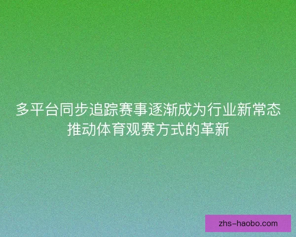 多平台同步追踪赛事逐渐成为行业新常态推动体育观赛方式的革新