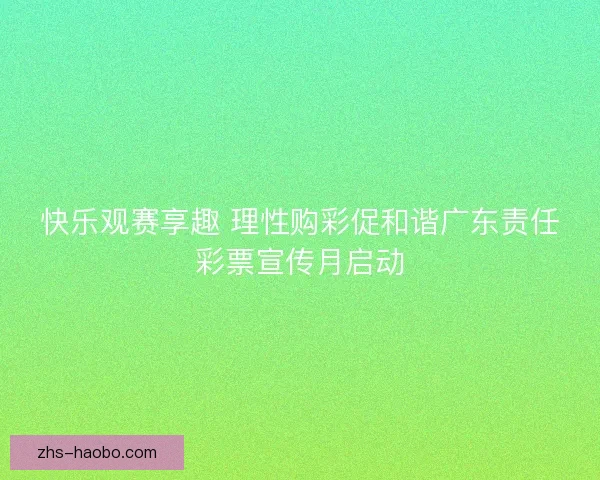快乐观赛享趣 理性购彩促和谐广东责任彩票宣传月启动