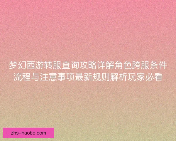 梦幻西游转服查询攻略详解角色跨服条件流程与注意事项最新规则解析玩家必看