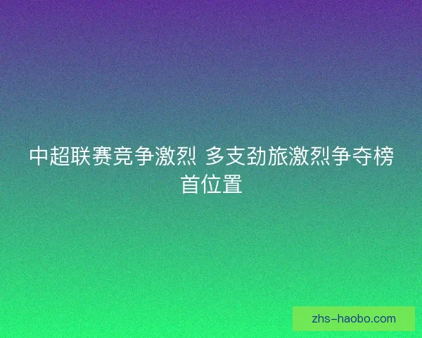 中超联赛竞争激烈 多支劲旅激烈争夺榜首位置