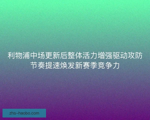 利物浦中场更新后整体活力增强驱动攻防节奏提速焕发新赛季竞争力 利物浦中场更新后整体活力增强驱动攻防节奏提速焕发新赛季竞争力