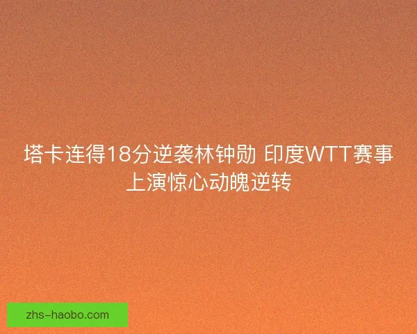 塔卡连得18分逆袭林钟勋 印度WTT赛事上演惊心动魄逆转