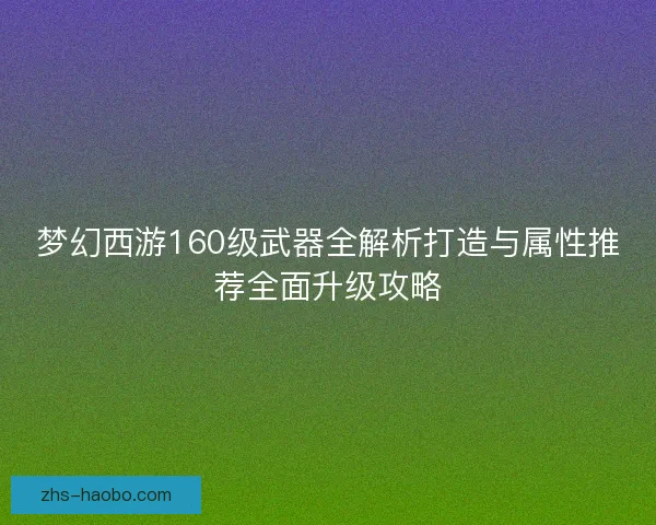 梦幻西游160级武器全解析打造与属性推荐全面升级攻略