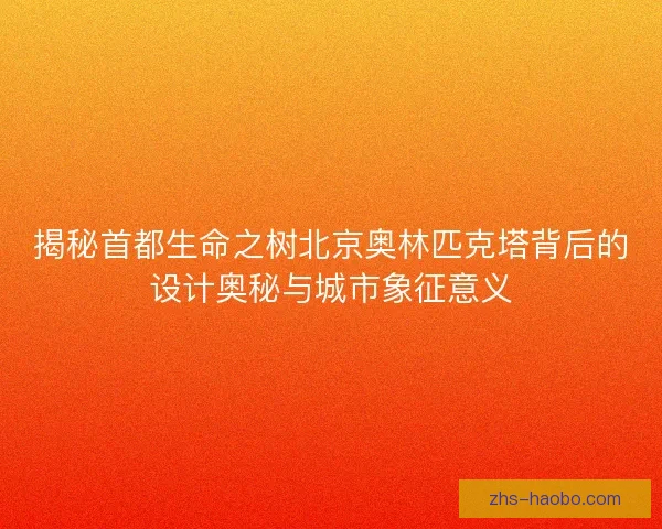 揭秘首都生命之树北京奥林匹克塔背后的设计奥秘与城市象征意义